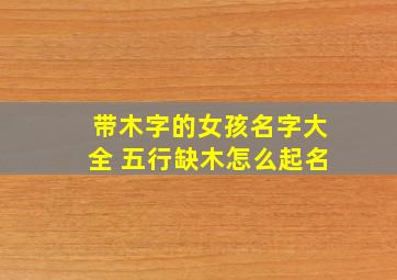 带木字的女孩名字大全 五行缺木怎么起名